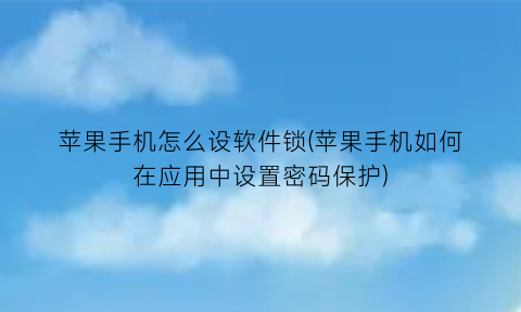 “苹果手机怎么设软件锁(苹果手机如何在应用中设置密码保护)