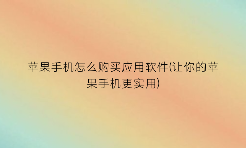 苹果手机怎么购买应用软件(让你的苹果手机更实用)