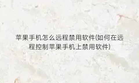 苹果手机怎么远程禁用软件(如何在远程控制苹果手机上禁用软件)