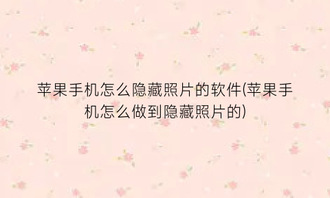 “苹果手机怎么隐藏照片的软件(苹果手机怎么做到隐藏照片的)