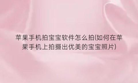 苹果手机拍宝宝软件怎么拍(如何在苹果手机上拍摄出优美的宝宝照片)