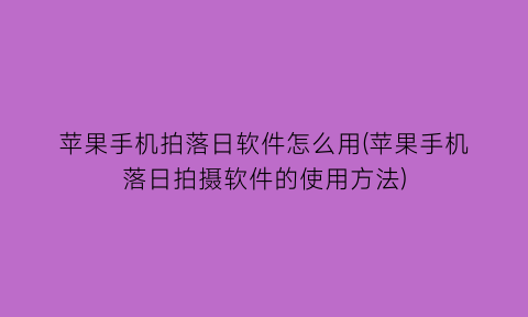 苹果手机拍落日软件怎么用(苹果手机落日拍摄软件的使用方法)