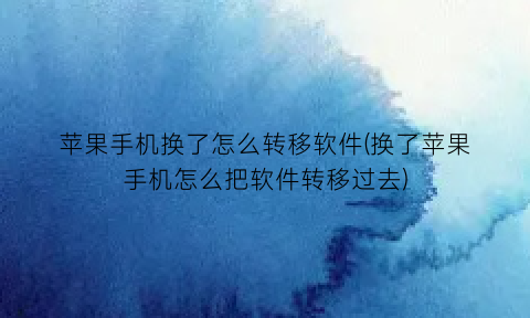 “苹果手机换了怎么转移软件(换了苹果手机怎么把软件转移过去)