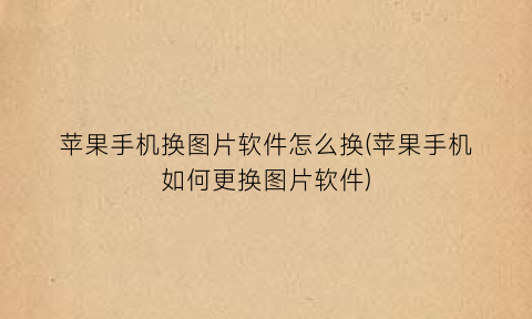 “苹果手机换图片软件怎么换(苹果手机如何更换图片软件)