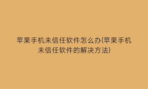 苹果手机未信任软件怎么办(苹果手机未信任软件的解决方法)