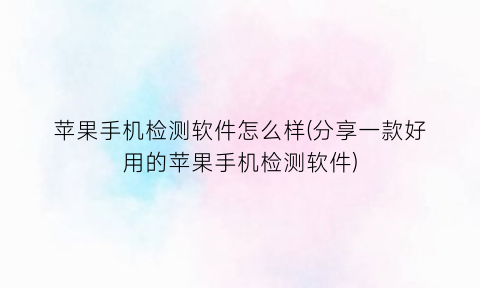 “苹果手机检测软件怎么样(分享一款好用的苹果手机检测软件)