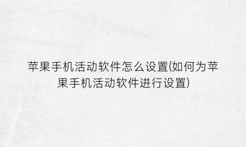 苹果手机活动软件怎么设置(如何为苹果手机活动软件进行设置)