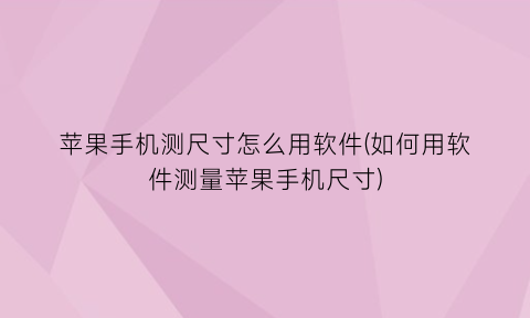 苹果手机测尺寸怎么用软件(如何用软件测量苹果手机尺寸)