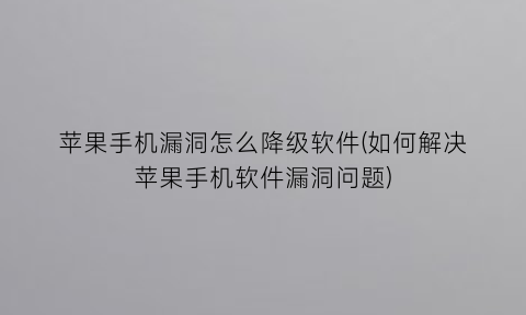 苹果手机漏洞怎么降级软件(如何解决苹果手机软件漏洞问题)