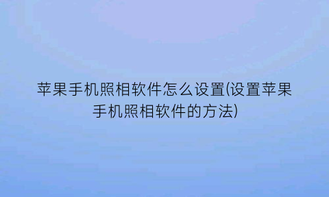 苹果手机照相软件怎么设置(设置苹果手机照相软件的方法)