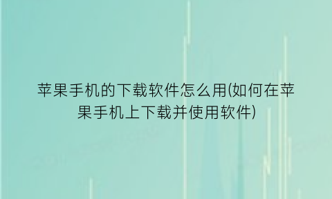 苹果手机的下载软件怎么用(如何在苹果手机上下载并使用软件)