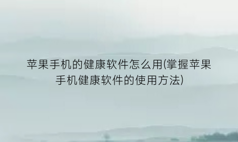 苹果手机的健康软件怎么用(掌握苹果手机健康软件的使用方法)