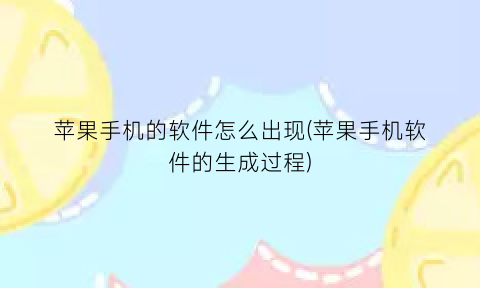 “苹果手机的软件怎么出现(苹果手机软件的生成过程)