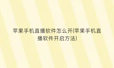 “苹果手机直播软件怎么开(苹果手机直播软件开启方法)