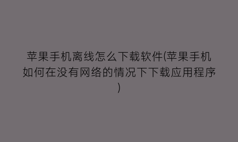 “苹果手机离线怎么下载软件(苹果手机如何在没有网络的情况下下载应用程序)