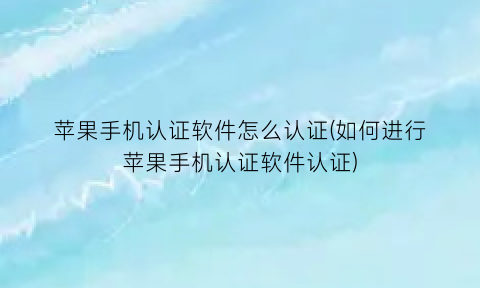 “苹果手机认证软件怎么认证(如何进行苹果手机认证软件认证)