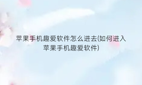 “苹果手机趣爱软件怎么进去(如何进入苹果手机趣爱软件)