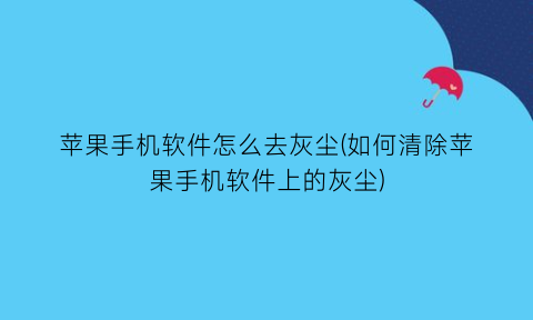 苹果手机软件怎么去灰尘(如何清除苹果手机软件上的灰尘)