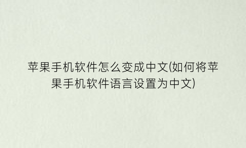 苹果手机软件怎么变成中文(如何将苹果手机软件语言设置为中文)