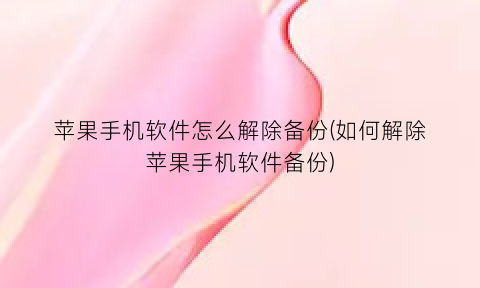 苹果手机软件怎么解除备份(如何解除苹果手机软件备份)