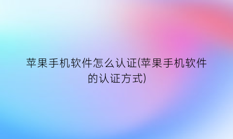 “苹果手机软件怎么认证(苹果手机软件的认证方式)