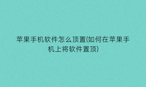 “苹果手机软件怎么顶置(如何在苹果手机上将软件置顶)