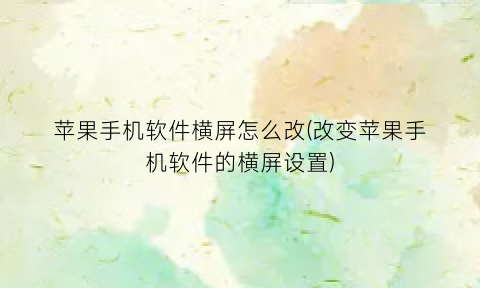 苹果手机软件横屏怎么改(改变苹果手机软件的横屏设置)