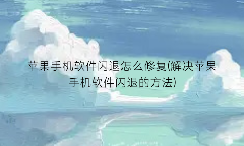 苹果手机软件闪退怎么修复(解决苹果手机软件闪退的方法)