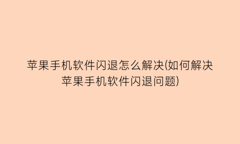 苹果手机软件闪退怎么解决(如何解决苹果手机软件闪退问题)