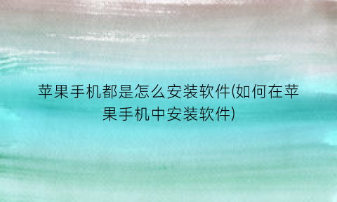 “苹果手机都是怎么安装软件(如何在苹果手机中安装软件)