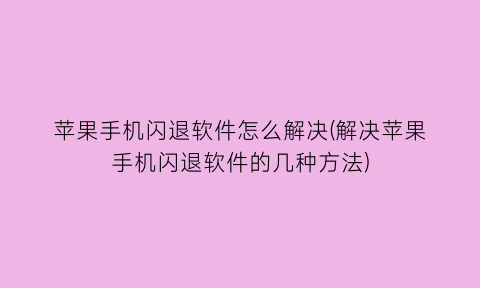 苹果手机闪退软件怎么解决(解决苹果手机闪退软件的几种方法)