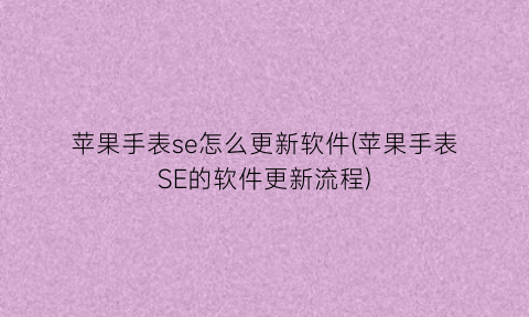 “苹果手表se怎么更新软件(苹果手表SE的软件更新流程)