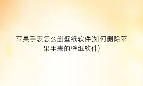 苹果手表怎么删壁纸软件(如何删除苹果手表的壁纸软件)