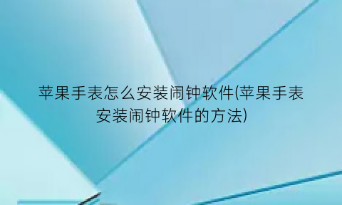 “苹果手表怎么安装闹钟软件(苹果手表安装闹钟软件的方法)