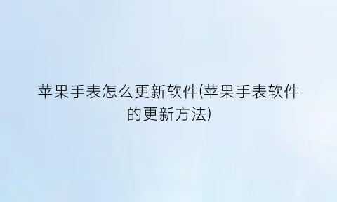 “苹果手表怎么更新软件(苹果手表软件的更新方法)