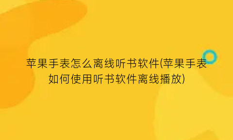 苹果手表怎么离线听书软件(苹果手表如何使用听书软件离线播放)