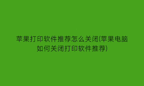 苹果打印软件推荐怎么关闭(苹果电脑如何关闭打印软件推荐)