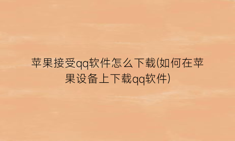 “苹果接受qq软件怎么下载(如何在苹果设备上下载qq软件)