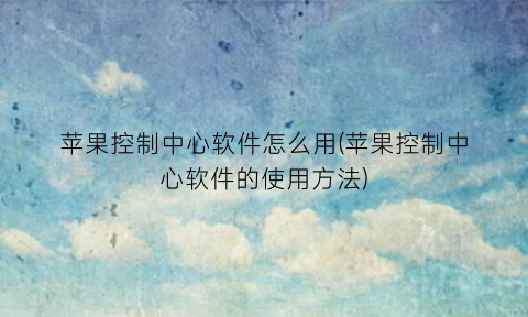 苹果控制中心软件怎么用(苹果控制中心软件的使用方法)