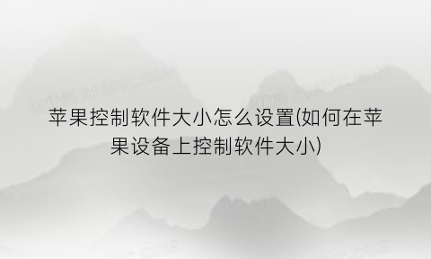 “苹果控制软件大小怎么设置(如何在苹果设备上控制软件大小)