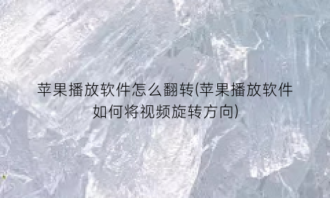 苹果播放软件怎么翻转(苹果播放软件如何将视频旋转方向)