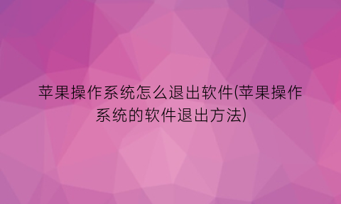 “苹果操作系统怎么退出软件(苹果操作系统的软件退出方法)
