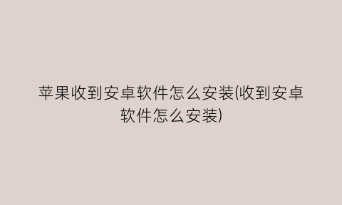 苹果收到安卓软件怎么安装(收到安卓软件怎么安装)