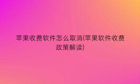 苹果收费软件怎么取消(苹果软件收费政策解读)