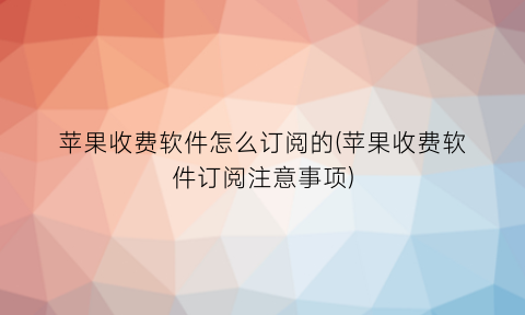 “苹果收费软件怎么订阅的(苹果收费软件订阅注意事项)
