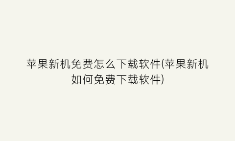 “苹果新机免费怎么下载软件(苹果新机如何免费下载软件)