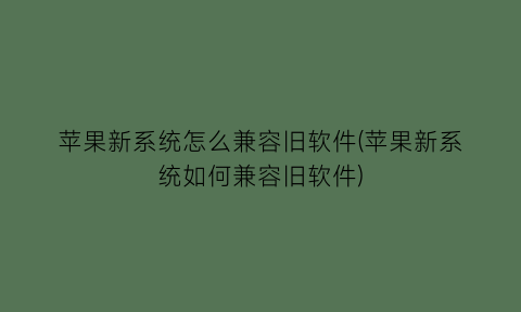 “苹果新系统怎么兼容旧软件(苹果新系统如何兼容旧软件)