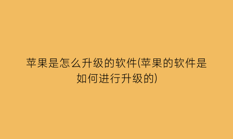 苹果是怎么升级的软件(苹果的软件是如何进行升级的)