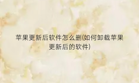 苹果更新后软件怎么删(如何卸载苹果更新后的软件)