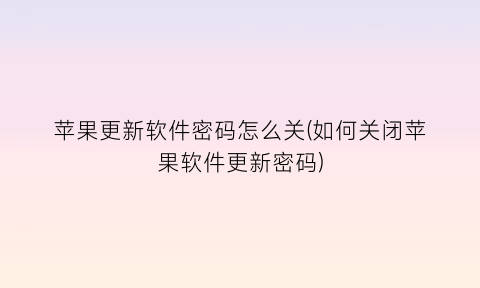 “苹果更新软件密码怎么关(如何关闭苹果软件更新密码)